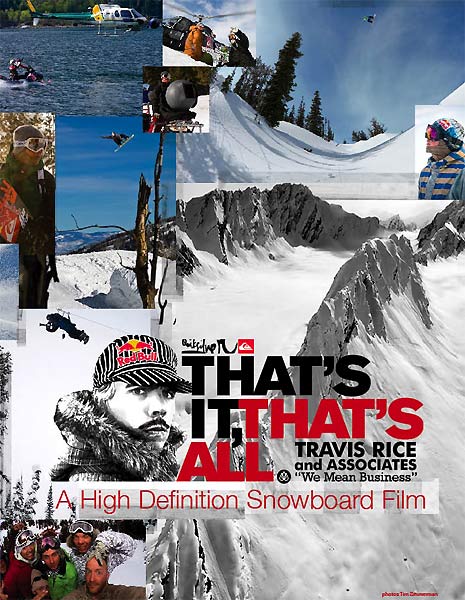 THAT’S IT, THAT’S ALL. (2008) Brain Farm owner Curt Morgan and co-founder, snowboarder Travis Rice, had the idea look from a new perspective on snowboarding; mostly from an helicopter they are showing new tricks that leaves you wondering, how did they do that? Therefore they travelled for two years with a team of snowboarders around the globe and have shot on the best locations in New Zealand - Valdez, AK - Nelson, BC - Jackson Hole - Park City - Munich - Tokyo - San Francisco - Mammoth. fig.: Detail of the Poster; photography by Tim Zimmerman